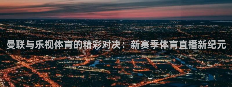 球神直播体育在线观看网站：曼联与乐视体育的精彩对决：新赛季体育直播新纪元